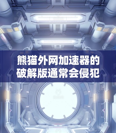 熊猫外网加速器的破解版通常会侵犯版权,因此建议不要轻易下载或使用破解版。以下是一些步骤和信息,帮助你更好地使用熊猫外网加速器