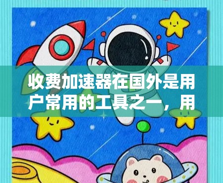 收费加速器在国外是用户常用的工具之一,用于加速网页加载速度,减少等待时间。以下是一些收费加速器在国外的使用情况