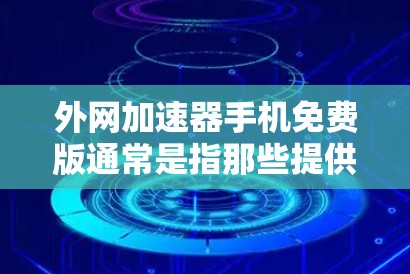 外网加速器手机免费版通常是指那些提供基本功能的加速工具，如在不同网络或地区快速访问外网资源的功能，但在某些高级配置或特定场景下可能无法满足需求。以下是一些关键点和建议