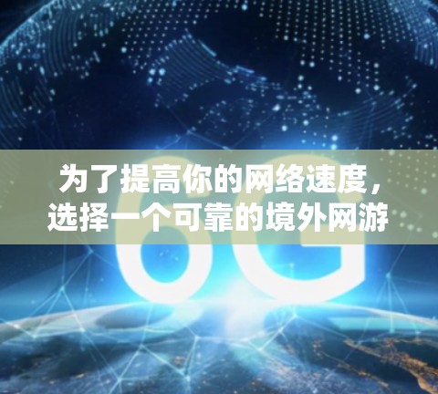 为了提高你的网络速度，选择一个可靠的境外网游加速器是关键。以下是一个有条理的指南，帮助你进行选择和使用
