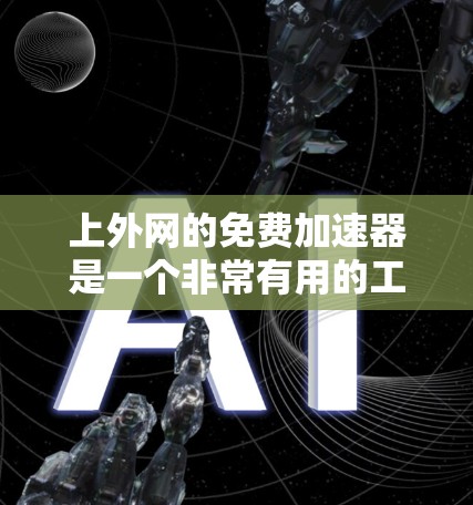 上外网的免费加速器是一个非常有用的工具，可以帮助提升访问效率。以下是一些推荐的加速器及其特点