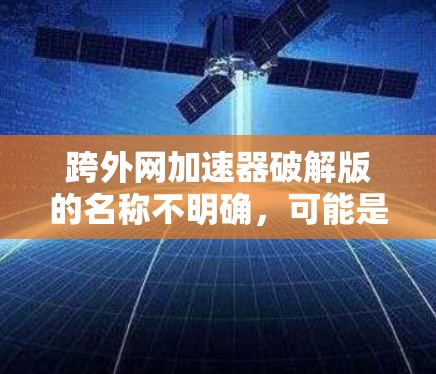 跨外网加速器破解版的名称不明确，可能是由于翻译或误用造成的。通常，跨外网加速器主要用于提升网络速度和下载效率。以下是几种常见的解决方案