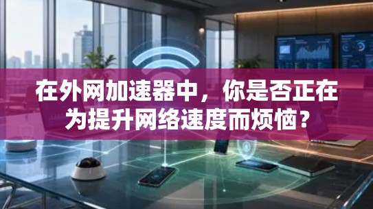 在外网加速器中，你是否正在为提升网络速度而烦恼？