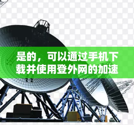 是的，可以通过手机下载并使用登外网的加速器功能。以下是详细的步骤说明
