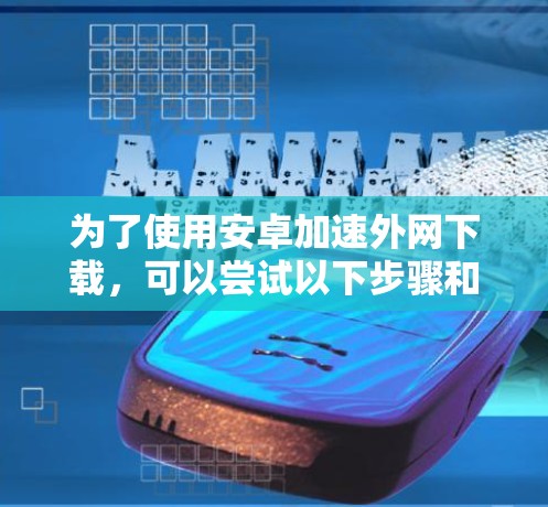 为了使用安卓加速外网下载，可以尝试以下步骤和工具