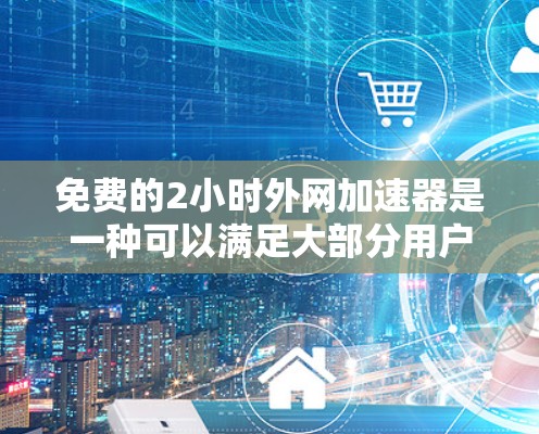 免费的2小时外网加速器是一种可以满足大部分用户需求的网络服务。以下是一些常见的免费外网加速器推荐，它们通常提供2小时的高速带宽，确保你的网络连接稳定且速度较快
