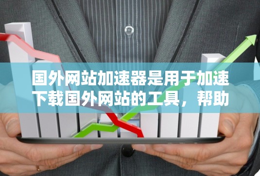 国外网站加速器是用于加速下载国外网站的工具，帮助用户更快地获取所需资源。以下是一些常用的国外网站加速器，并提供了解决方案