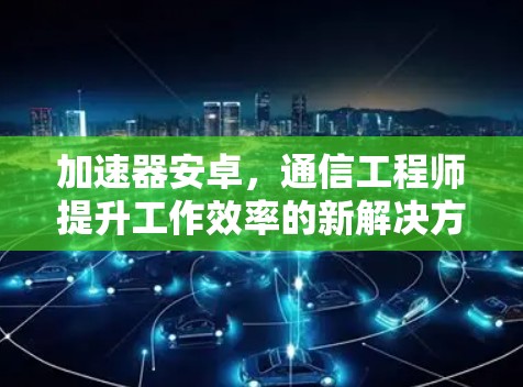 加速器安卓，通信工程师提升工作效率的新解决方案