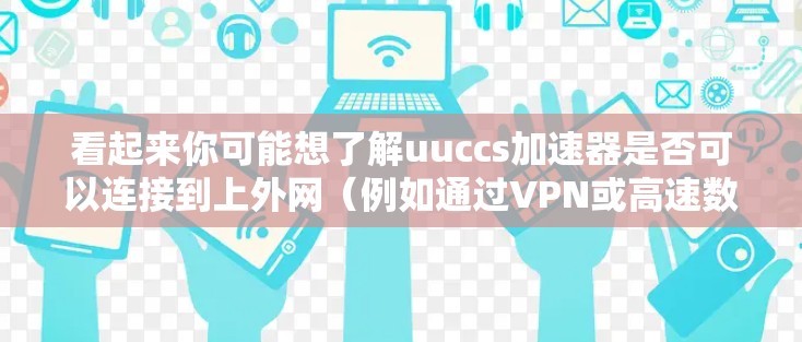 看起来你可能想了解uuccs加速器是否可以连接到上外网（例如通过VPN或高速数据服务）来下载视频。以下是一些可能的解释和建议