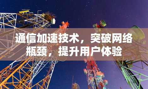 通信加速技术，突破网络瓶颈，提升用户体验