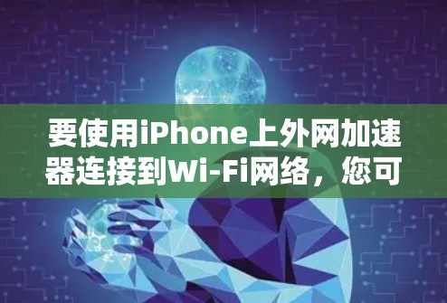要使用iPhone上外网加速器连接到Wi-Fi网络,您可以按照以下步骤操作