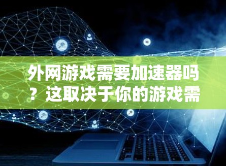 外网游戏需要加速器吗？这取决于你的游戏需求、预算以及对性能的期望。以下是详细的分析