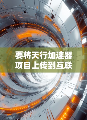 要将天行加速器项目上传到互联网,通常需要按照以下步骤进行