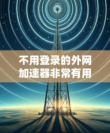 不用登录的外网加速器非常有用，特别是对于经常使用互联网的用户来说。以下是一些推荐的工具，它们无需登录，并且支持多种网络和设备