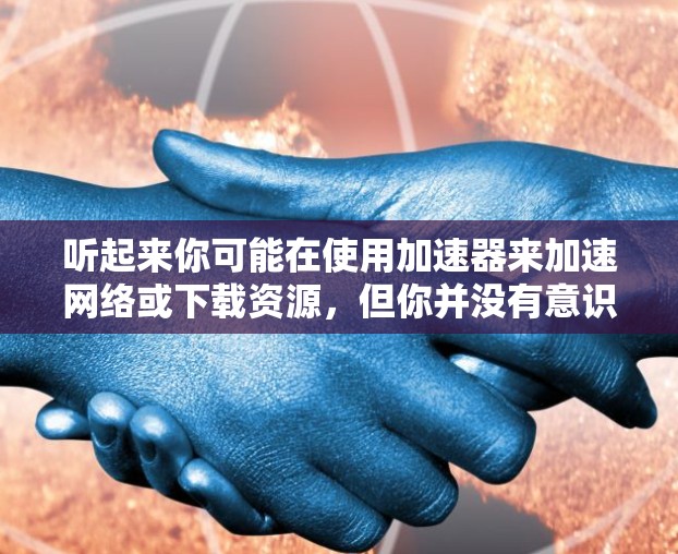 听起来你可能在使用加速器来加速网络或下载资源，但你并没有意识到去外网查看黄品（即低质或无意义的材料）的风险。以下是一些可能的步骤和注意事项