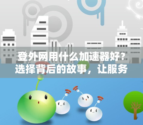 登外网用什么加速器好？选择背后的故事，让服务器更稳定、更安全、更高效的决定