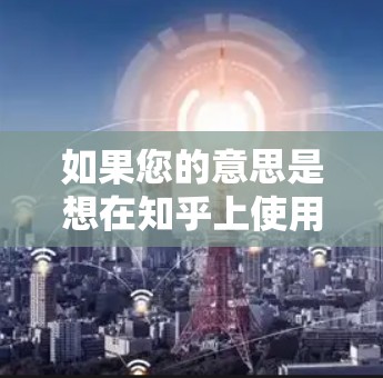 如果您的意思是想在知乎上使用加速器来提升网络连接速度，可以考虑以下步骤