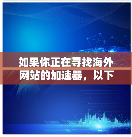 如果你正在寻找海外网站的加速器，以下是一些可靠的选择，适合移动设备