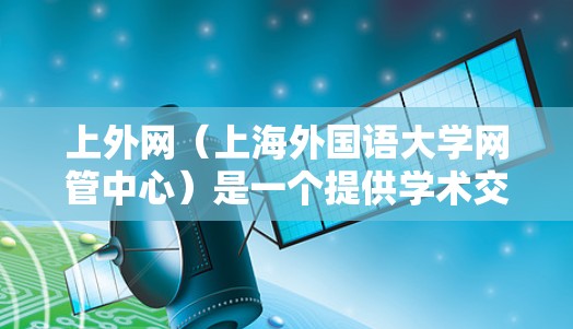 上外网（上海外国语大学网管中心）是一个提供学术交流平台的网站，通常用户在使用时需要满足特定的安全和权限要求。因此，选择合适的加速器时，需要确保它们能够支持上外网的访问，并且具备以下特点