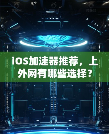 iOS加速器推荐，上外网有哪些选择？