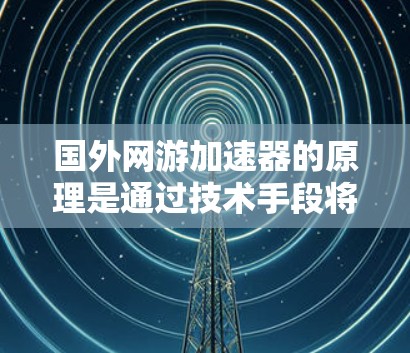 国外网游加速器的原理是通过技术手段将游戏文件从云端上传到本地服务器,然后利用本地服务器的缓存机制快速加载这些文件,从而显著提高游戏的加载速度和玩家的体验。以下是一些主要原理