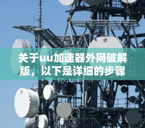 关于uu加速器外网破解版，以下是详细的步骤和建议