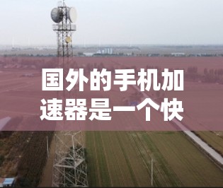 国外的手机加速器是一个快速增长的领域，提供多种功能和技术，满足不同用户的需求。以下是一些知名的加速器，包括它们的特色、功能、支持平台和适用人群