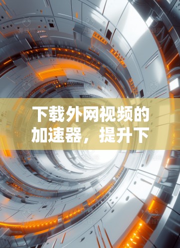 下载外网视频的加速器，提升下载效率的高效工具