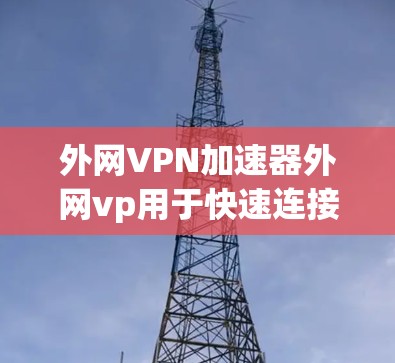 外网VPN加速器外网vp用于快速连接互联网，提供安全的VPN体验。以下是一个详细的步骤指南