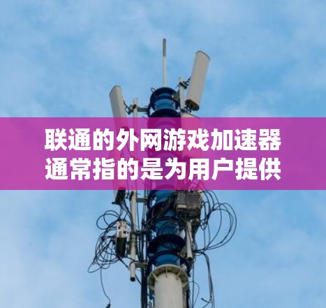 联通的外网游戏加速器通常指的是为用户提供通过外部服务器加速游戏的工具。以下是几种常见的加速器及其特点