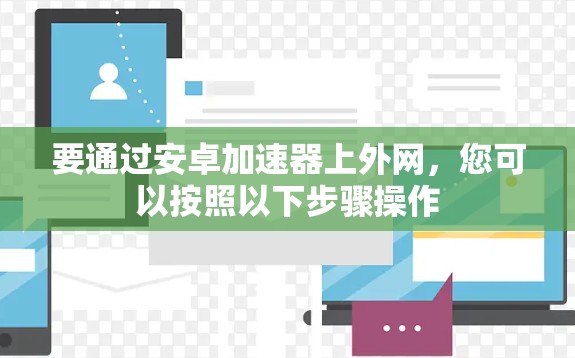 要通过安卓加速器上外网,您可以按照以下步骤操作