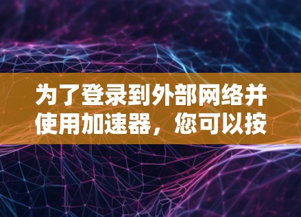 为了登录到外部网络并使用加速器，您可以按照以下步骤进行操作