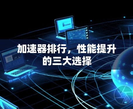 加速器排行，性能提升的三大选择