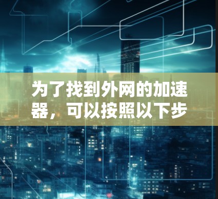 为了找到外网的加速器，可以按照以下步骤进行