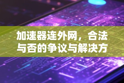 加速器连外网,合法与否的争议与解决方案