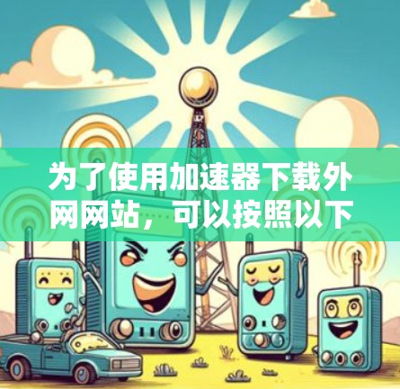 为了使用加速器下载外网网站，可以按照以下步骤进行