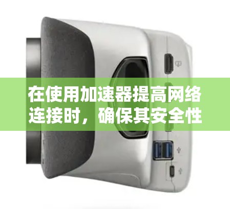 在使用加速器提高网络连接时，确保其安全性非常重要。加速器是用于加速特定网络服务的工具，通常会自动提供用户权限或限制。以下是一些关键点和建议