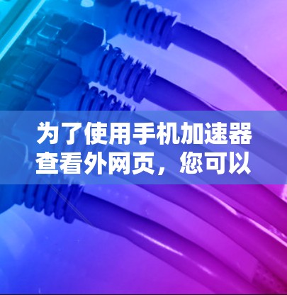 为了使用手机加速器查看外网页,您可以按照以下步骤操作