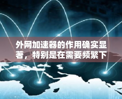 外网加速器的作用确实显著，特别是在需要频繁下载或下载速度慢的情况下，它能显著提高下载速度，减少延迟，提升用户体验。以下是对外网加速器的详细分析