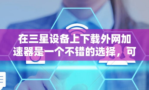在三星设备上下载外网加速器是一个不错的选择,可以帮助提升网络速度。以下是一些适合三星设备的推荐,涵盖了功能、性能和安全性的综合考虑