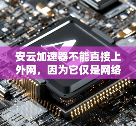 安云加速器不能直接上外网，因为它仅是网络加速工具，无法直接访问外部网络。要使用安云加速器，用户需要
