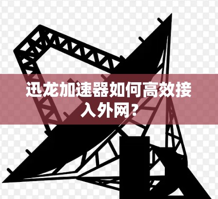 迅龙加速器如何高效接入外网?