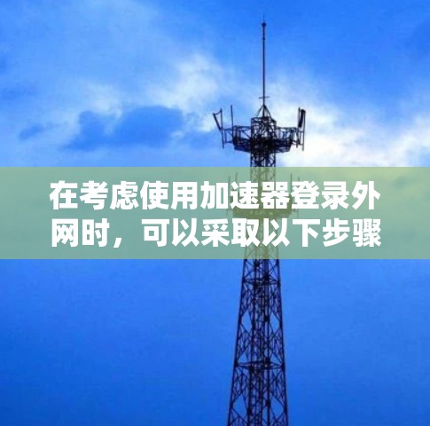 在考虑使用加速器登录外网时,可以采取以下步骤和策略来确保安全和高效