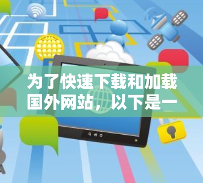 为了快速下载和加载国外网站，以下是一个有条理的建议