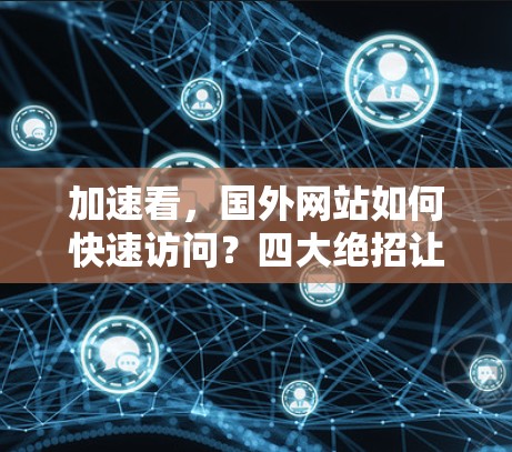 加速看,国外网站如何快速访问?四大绝招让你的访问速度倍增