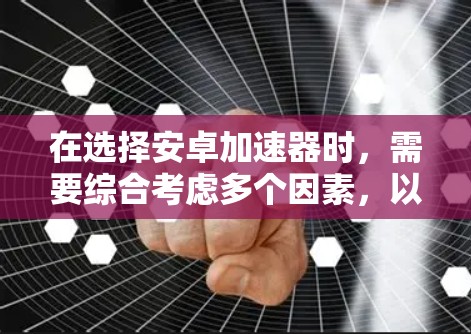 在选择安卓加速器时,需要综合考虑多个因素,以确保最佳的性能和安全。以下是一个有条理的推荐和使用指南