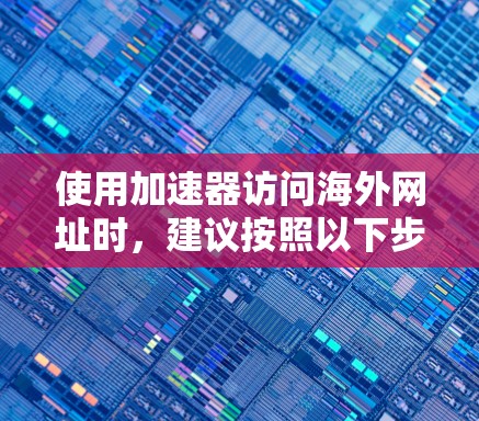 使用加速器访问海外网址时,建议按照以下步骤操作,以确保安全和顺利