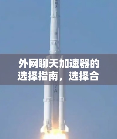 外网聊天加速器的选择指南，选择合适的工具，提升聊天效率