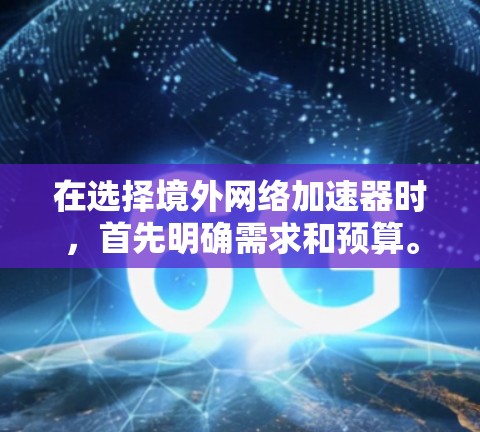 在选择境外网络加速器时，首先明确需求和预算。以下是一些综合考虑的因素和推荐