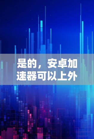 是的，安卓加速器可以上外网运行。以下是详细步骤和建议